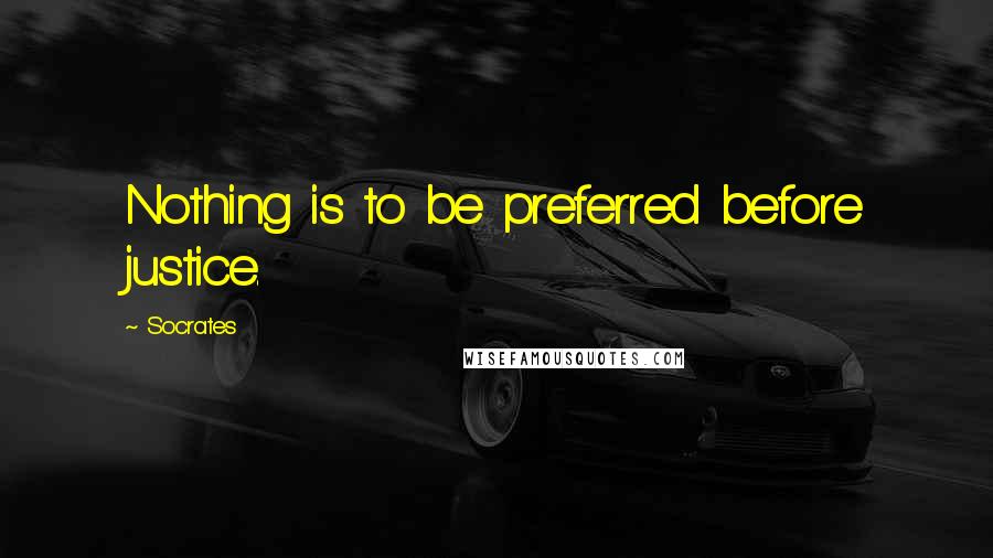 Socrates Quotes: Nothing is to be preferred before justice.