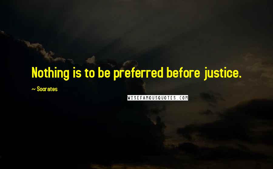 Socrates Quotes: Nothing is to be preferred before justice.