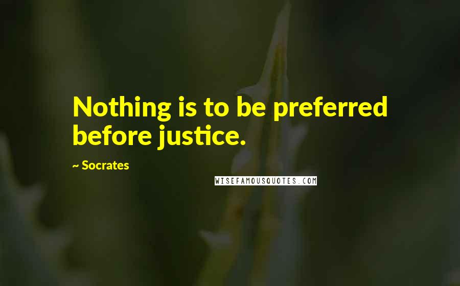 Socrates Quotes: Nothing is to be preferred before justice.