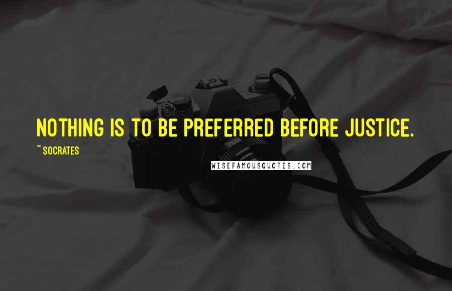 Socrates Quotes: Nothing is to be preferred before justice.