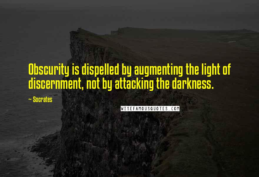 Socrates Quotes: Obscurity is dispelled by augmenting the light of discernment, not by attacking the darkness.