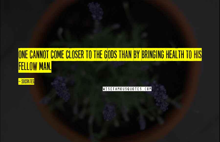 Socrates Quotes: One cannot come closer to the gods than by bringing health to his Fellow Man.