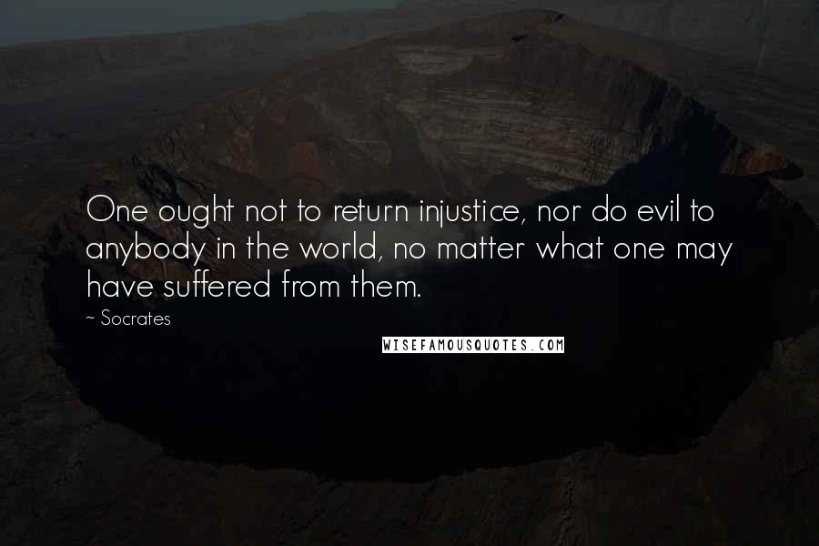 Socrates Quotes: One ought not to return injustice, nor do evil to anybody in the world, no matter what one may have suffered from them.
