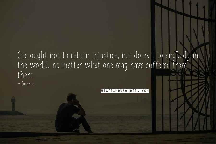 Socrates Quotes: One ought not to return injustice, nor do evil to anybody in the world, no matter what one may have suffered from them.