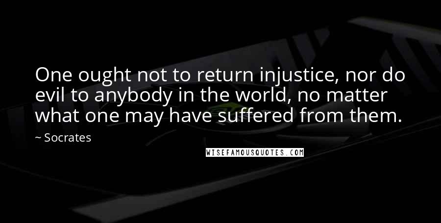 Socrates Quotes: One ought not to return injustice, nor do evil to anybody in the world, no matter what one may have suffered from them.