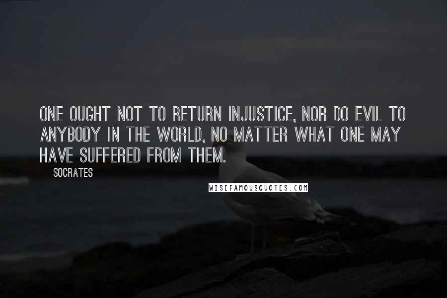 Socrates Quotes: One ought not to return injustice, nor do evil to anybody in the world, no matter what one may have suffered from them.