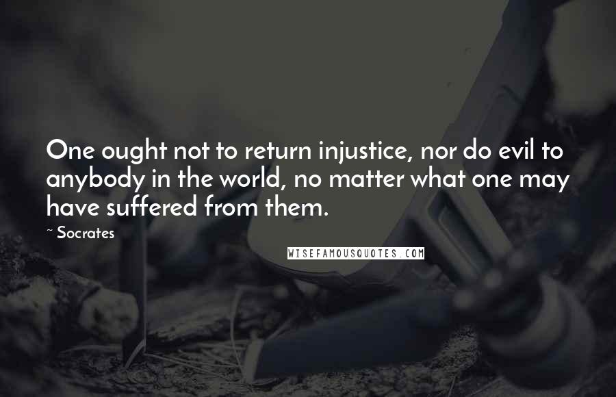 Socrates Quotes: One ought not to return injustice, nor do evil to anybody in the world, no matter what one may have suffered from them.