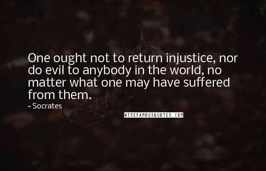 Socrates Quotes: One ought not to return injustice, nor do evil to anybody in the world, no matter what one may have suffered from them.
