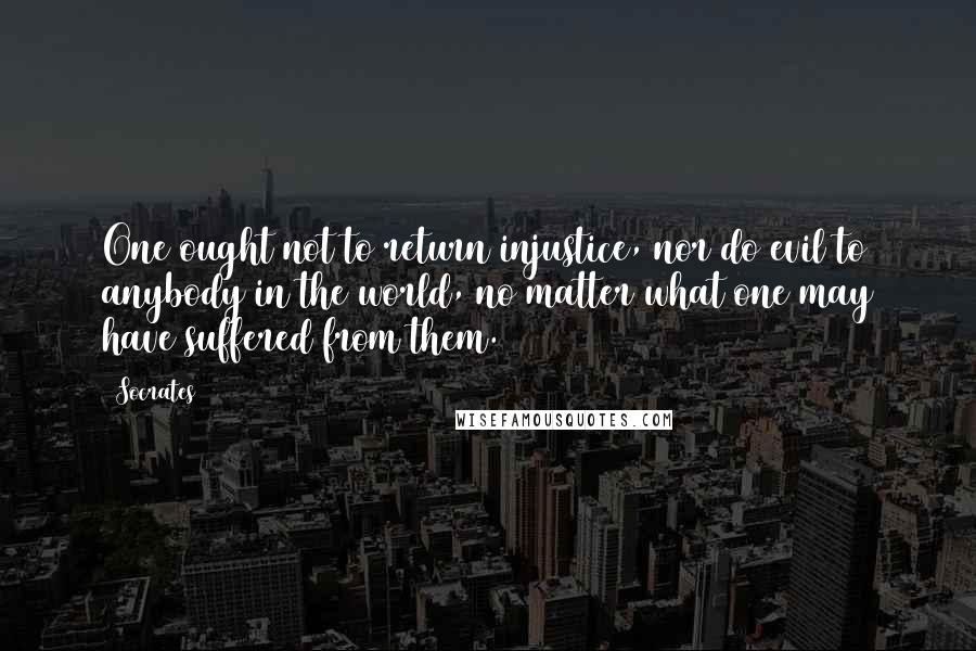 Socrates Quotes: One ought not to return injustice, nor do evil to anybody in the world, no matter what one may have suffered from them.