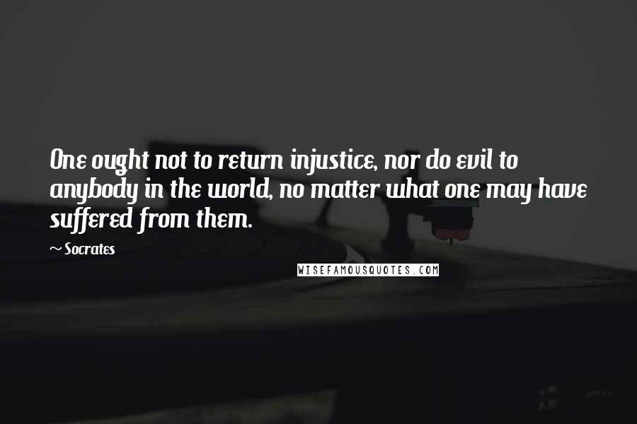 Socrates Quotes: One ought not to return injustice, nor do evil to anybody in the world, no matter what one may have suffered from them.