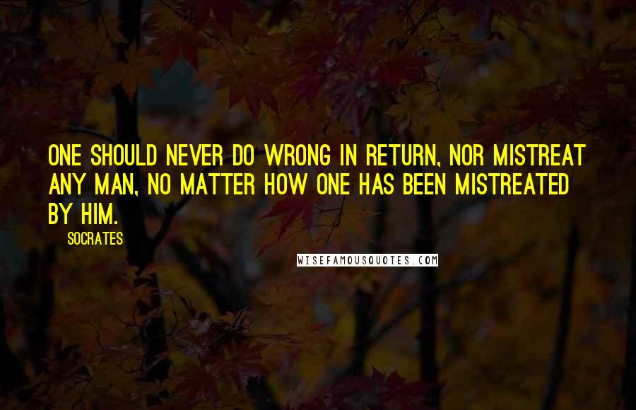 Socrates Quotes: One should never do wrong in return, nor mistreat any man, no matter how one has been mistreated by him.