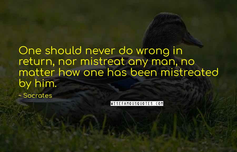 Socrates Quotes: One should never do wrong in return, nor mistreat any man, no matter how one has been mistreated by him.