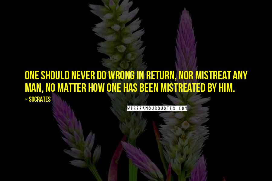 Socrates Quotes: One should never do wrong in return, nor mistreat any man, no matter how one has been mistreated by him.