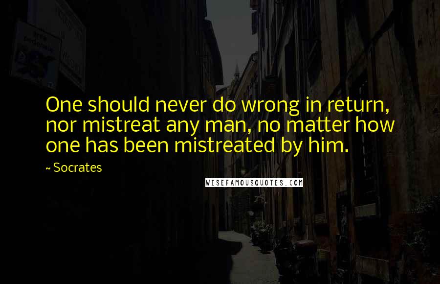 Socrates Quotes: One should never do wrong in return, nor mistreat any man, no matter how one has been mistreated by him.