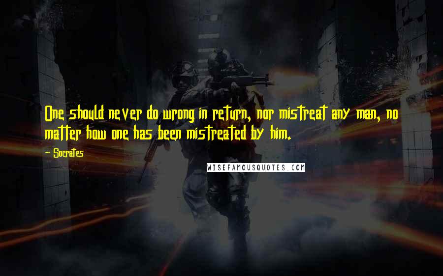 Socrates Quotes: One should never do wrong in return, nor mistreat any man, no matter how one has been mistreated by him.