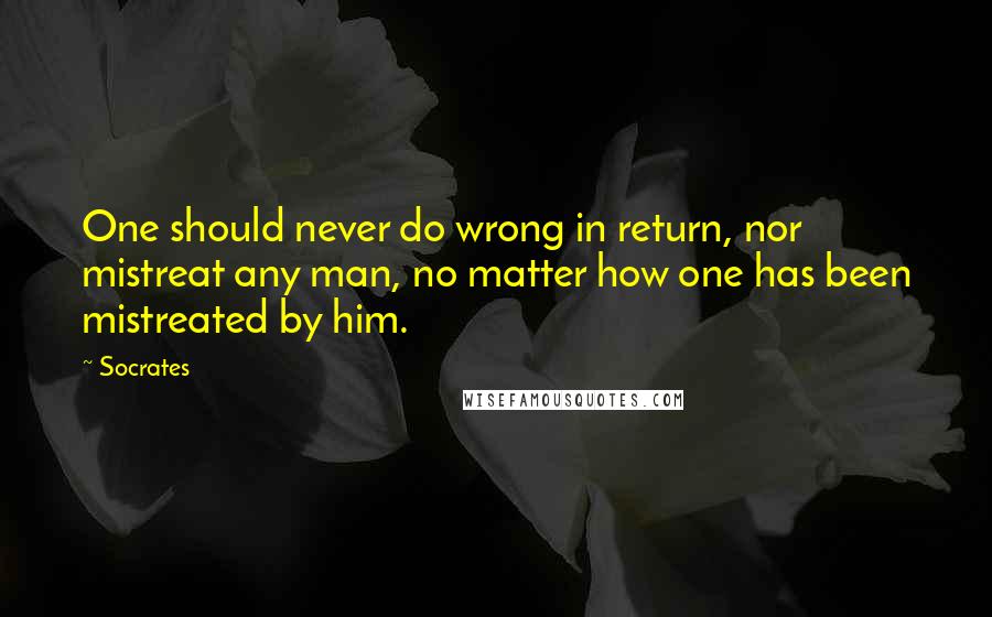 Socrates Quotes: One should never do wrong in return, nor mistreat any man, no matter how one has been mistreated by him.