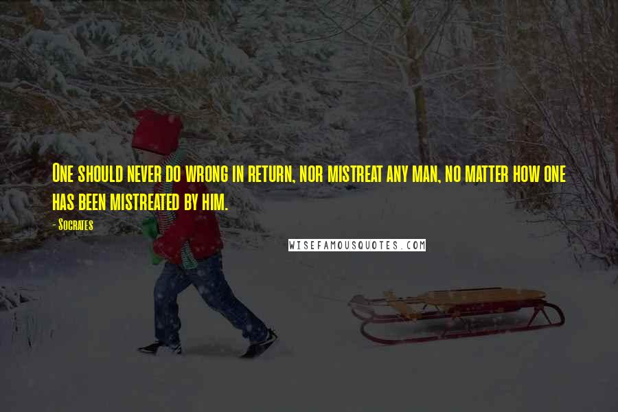 Socrates Quotes: One should never do wrong in return, nor mistreat any man, no matter how one has been mistreated by him.