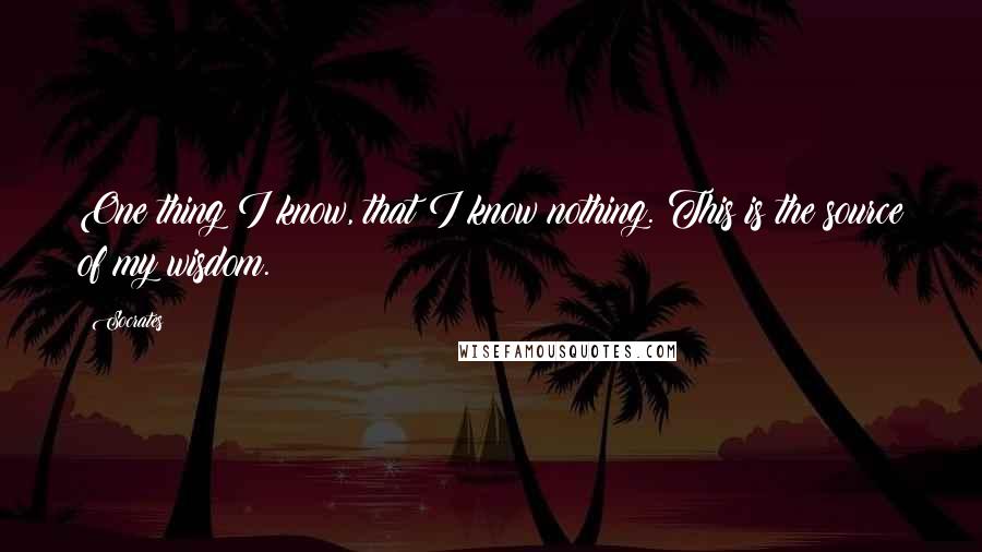 Socrates Quotes: One thing I know, that I know nothing. This is the source of my wisdom.