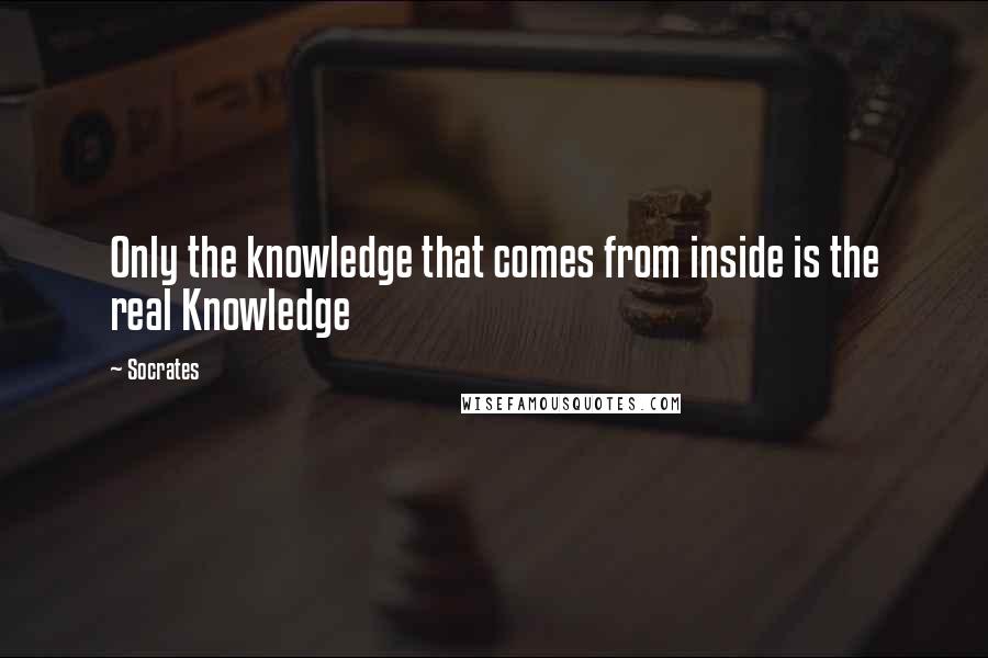 Socrates Quotes: Only the knowledge that comes from inside is the real Knowledge