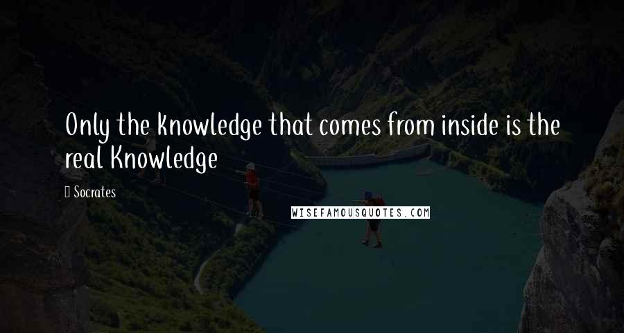 Socrates Quotes: Only the knowledge that comes from inside is the real Knowledge