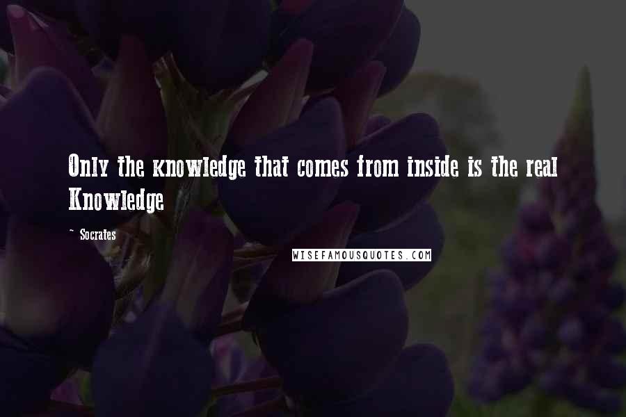 Socrates Quotes: Only the knowledge that comes from inside is the real Knowledge