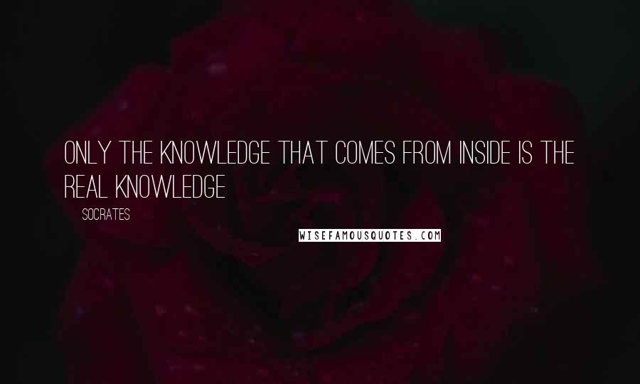 Socrates Quotes: Only the knowledge that comes from inside is the real Knowledge