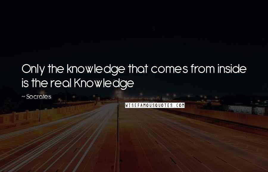 Socrates Quotes: Only the knowledge that comes from inside is the real Knowledge