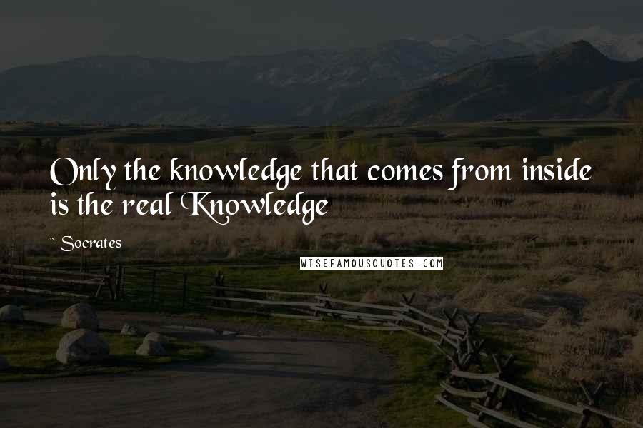 Socrates Quotes: Only the knowledge that comes from inside is the real Knowledge