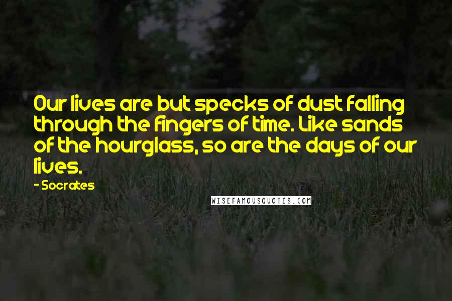 Socrates Quotes: Our lives are but specks of dust falling through the fingers of time. Like sands of the hourglass, so are the days of our lives.