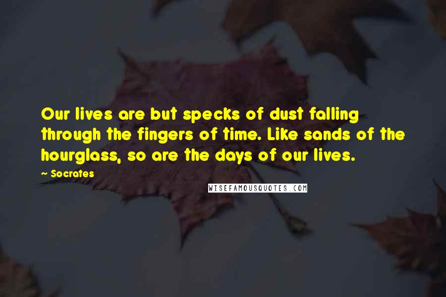 Socrates Quotes: Our lives are but specks of dust falling through the fingers of time. Like sands of the hourglass, so are the days of our lives.