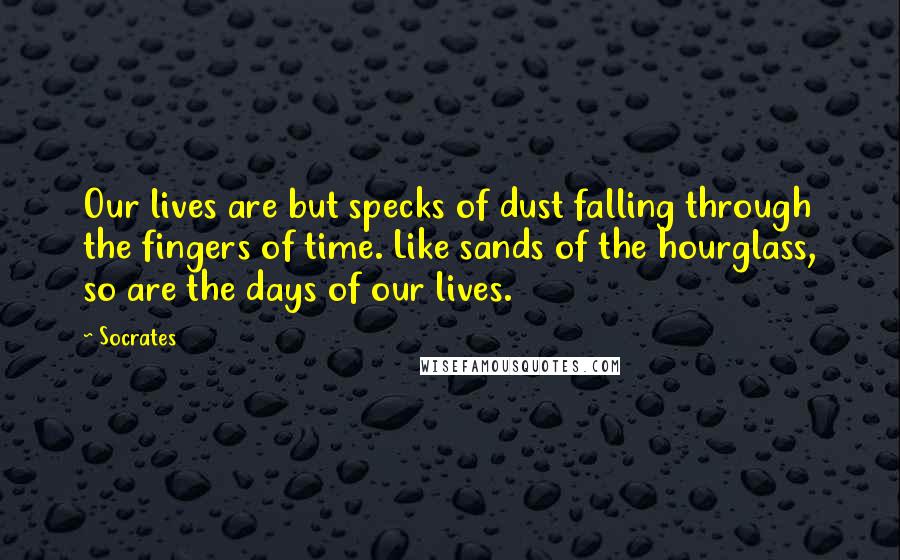 Socrates Quotes: Our lives are but specks of dust falling through the fingers of time. Like sands of the hourglass, so are the days of our lives.