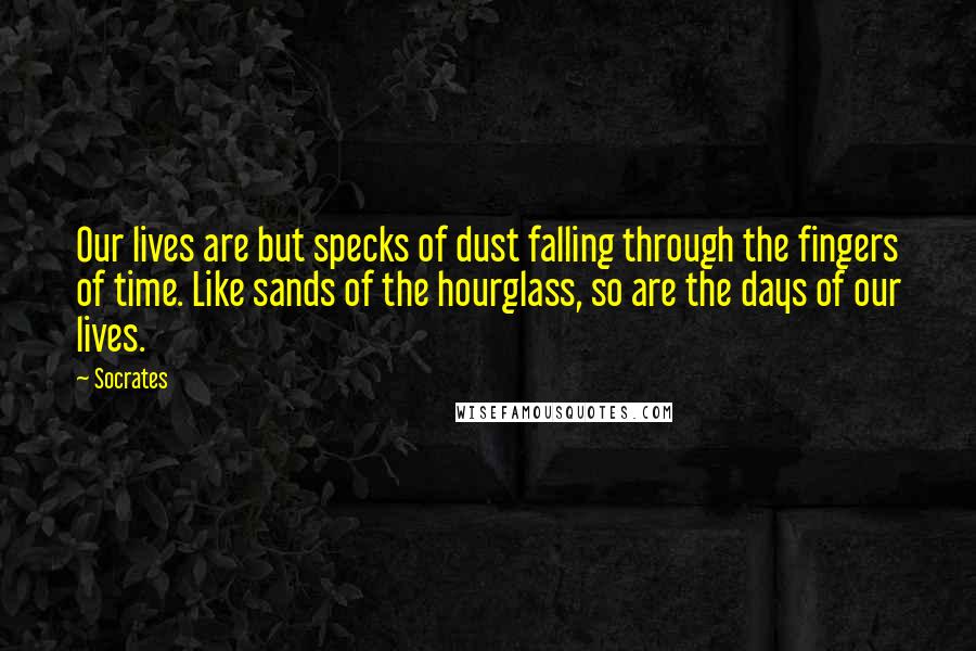 Socrates Quotes: Our lives are but specks of dust falling through the fingers of time. Like sands of the hourglass, so are the days of our lives.