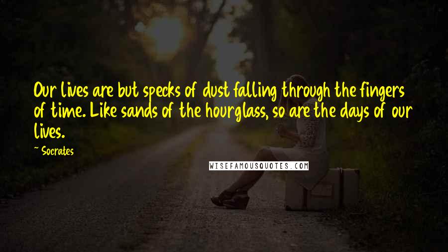 Socrates Quotes: Our lives are but specks of dust falling through the fingers of time. Like sands of the hourglass, so are the days of our lives.