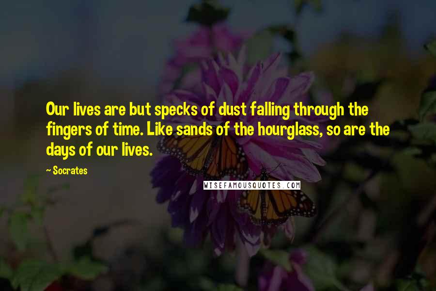 Socrates Quotes: Our lives are but specks of dust falling through the fingers of time. Like sands of the hourglass, so are the days of our lives.