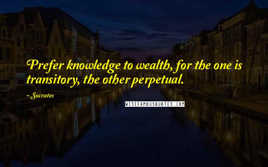 Socrates Quotes: Prefer knowledge to wealth, for the one is transitory, the other perpetual.