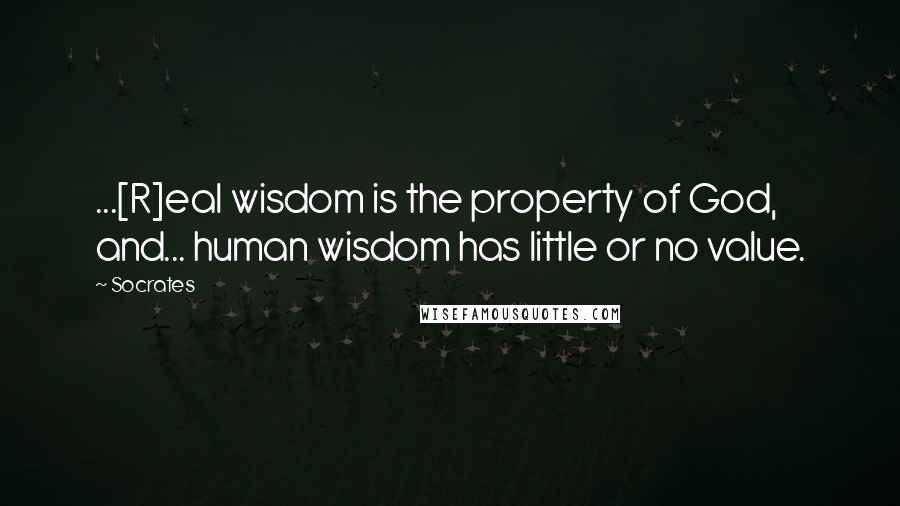 Socrates Quotes: ...[R]eal wisdom is the property of God, and... human wisdom has little or no value.