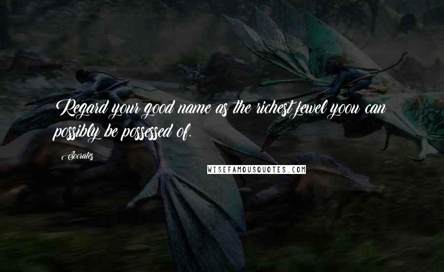 Socrates Quotes: Regard your good name as the richest jewel yoou can possibly be possessed of.