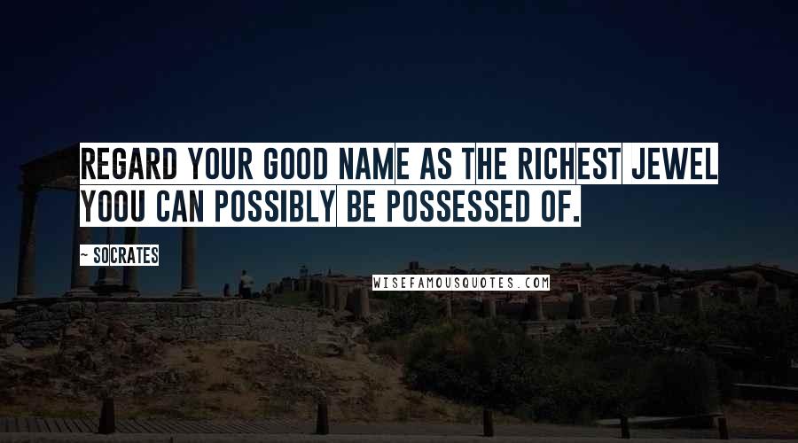 Socrates Quotes: Regard your good name as the richest jewel yoou can possibly be possessed of.