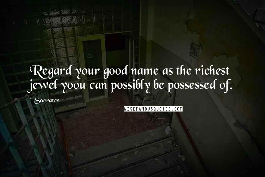 Socrates Quotes: Regard your good name as the richest jewel yoou can possibly be possessed of.