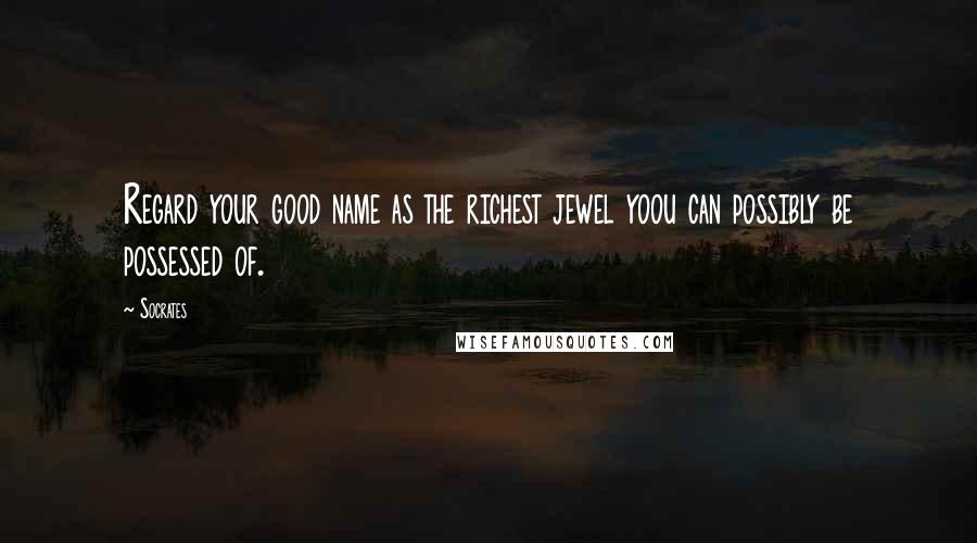 Socrates Quotes: Regard your good name as the richest jewel yoou can possibly be possessed of.