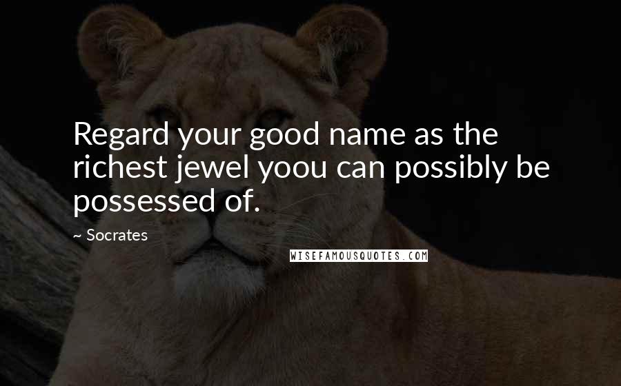 Socrates Quotes: Regard your good name as the richest jewel yoou can possibly be possessed of.