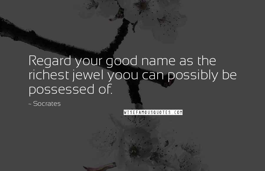 Socrates Quotes: Regard your good name as the richest jewel yoou can possibly be possessed of.