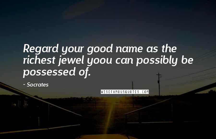 Socrates Quotes: Regard your good name as the richest jewel yoou can possibly be possessed of.