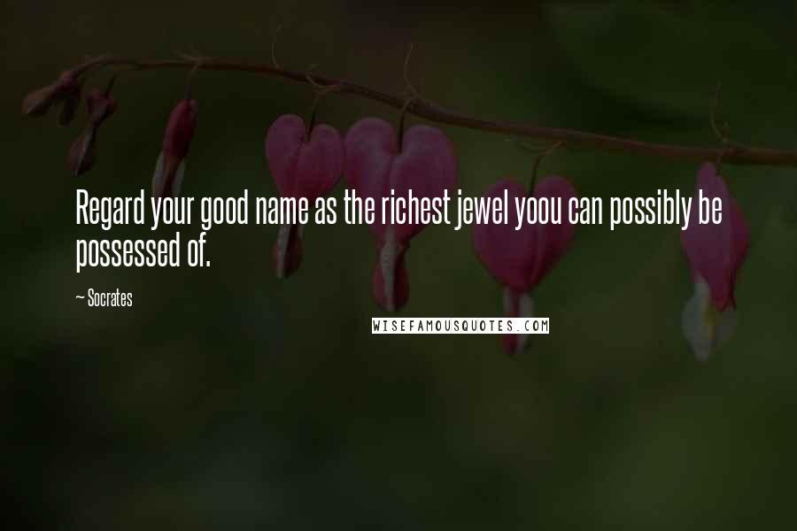 Socrates Quotes: Regard your good name as the richest jewel yoou can possibly be possessed of.
