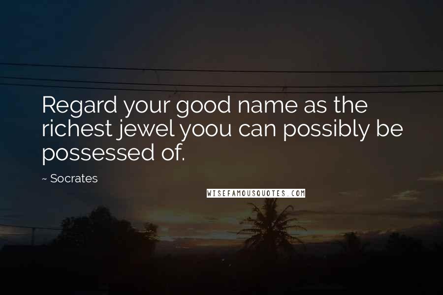 Socrates Quotes: Regard your good name as the richest jewel yoou can possibly be possessed of.