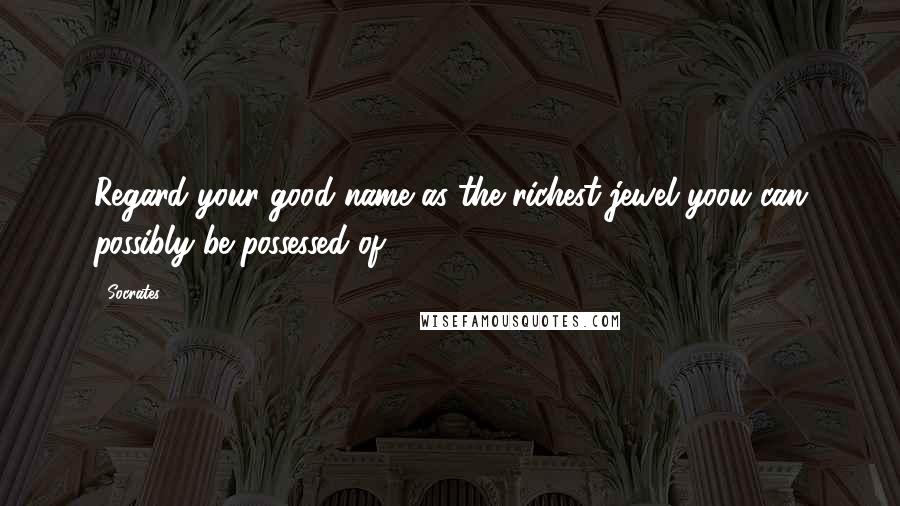 Socrates Quotes: Regard your good name as the richest jewel yoou can possibly be possessed of.