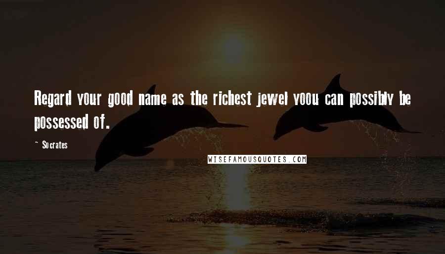 Socrates Quotes: Regard your good name as the richest jewel yoou can possibly be possessed of.