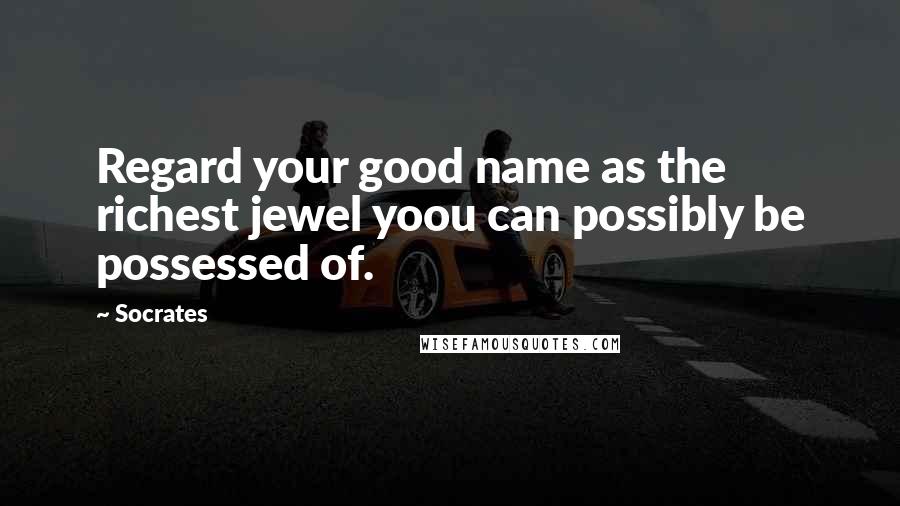 Socrates Quotes: Regard your good name as the richest jewel yoou can possibly be possessed of.