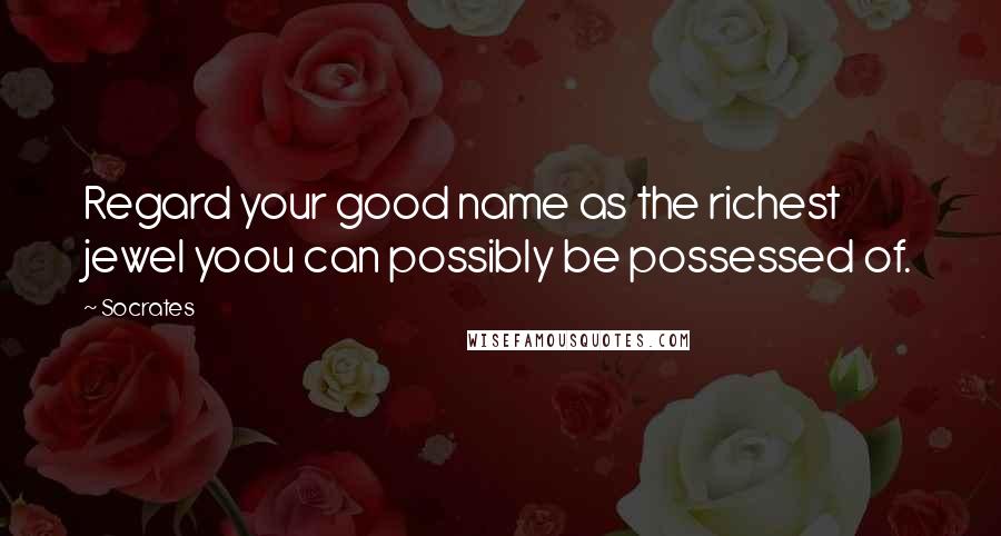 Socrates Quotes: Regard your good name as the richest jewel yoou can possibly be possessed of.