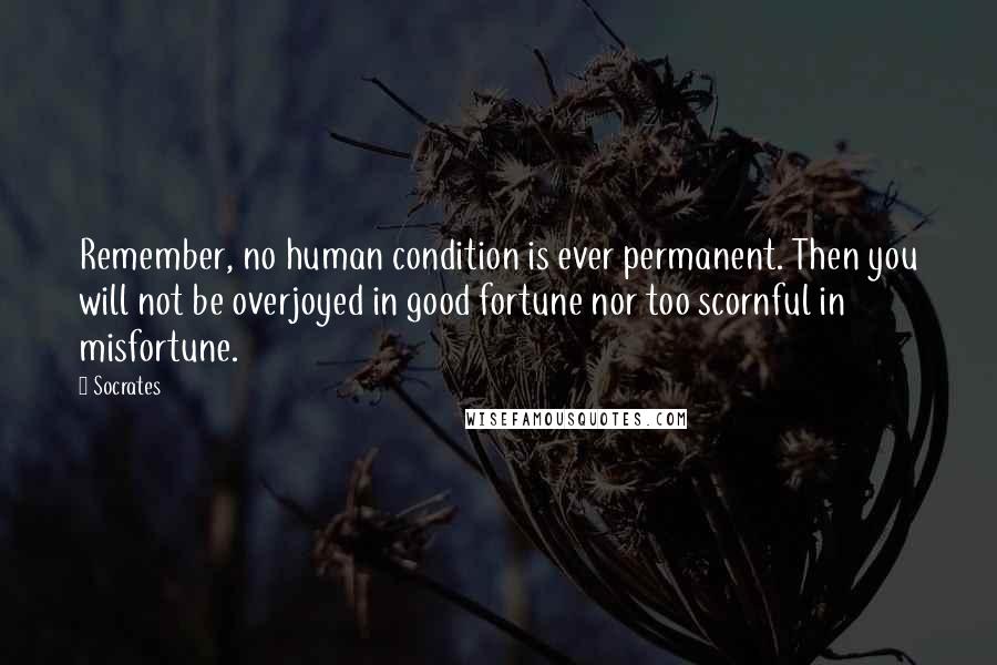 Socrates Quotes: Remember, no human condition is ever permanent. Then you will not be overjoyed in good fortune nor too scornful in misfortune.
